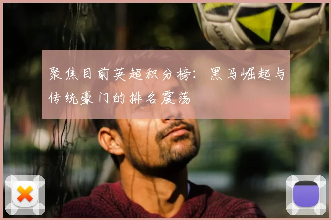 聚焦目前英超积分榜：黑马崛起与传统豪门的排名震荡