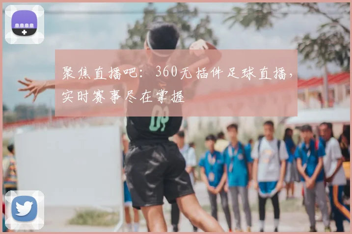 聚焦直播吧：360无插件足球直播，实时赛事尽在掌握
