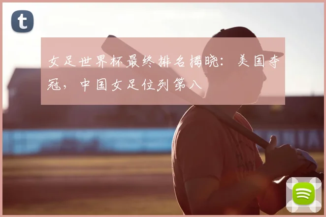 女足世界杯最终排名揭晓：美国夺冠，中国女足位列第八