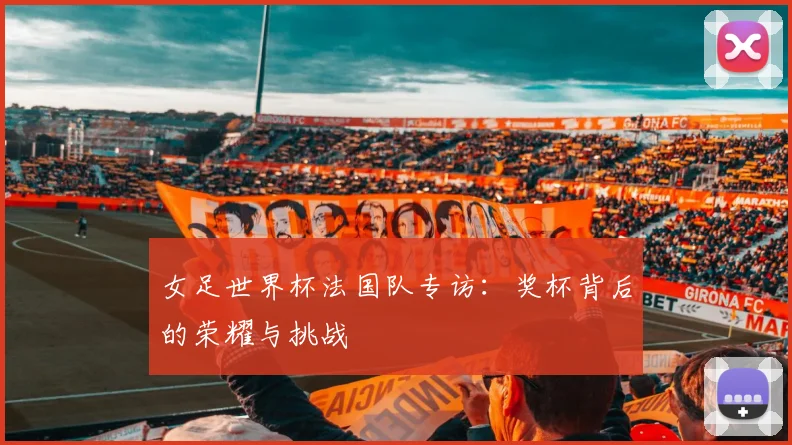 女足世界杯法国队专访：奖杯背后的荣耀与挑战