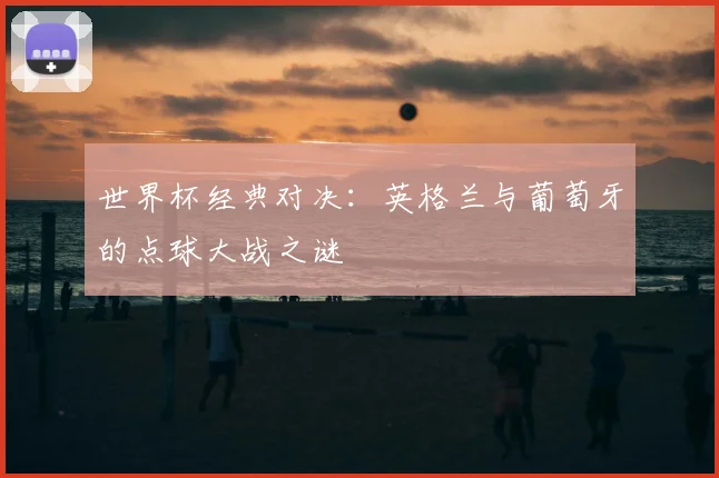 世界杯经典对决:英格兰与葡萄牙的点球大战之谜