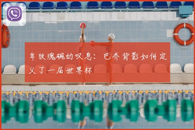 年玫瑰碗的叹息:巴乔背影如何定义了一届世界杯