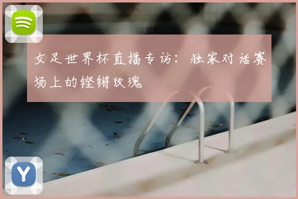 女足世界杯直播专访：独家对话赛场上的铿锵玫瑰