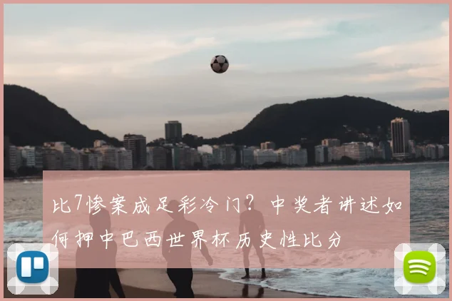 比7惨案成足彩冷门？中奖者讲述如何押中巴西世界杯历史性比分