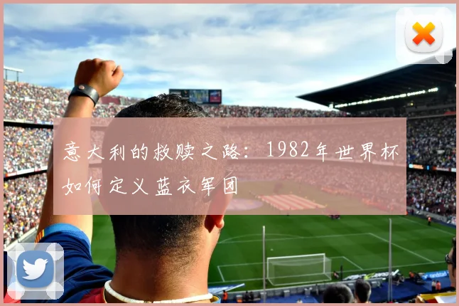 意大利的救赎之路：1982年世界杯如何定义蓝衣军团