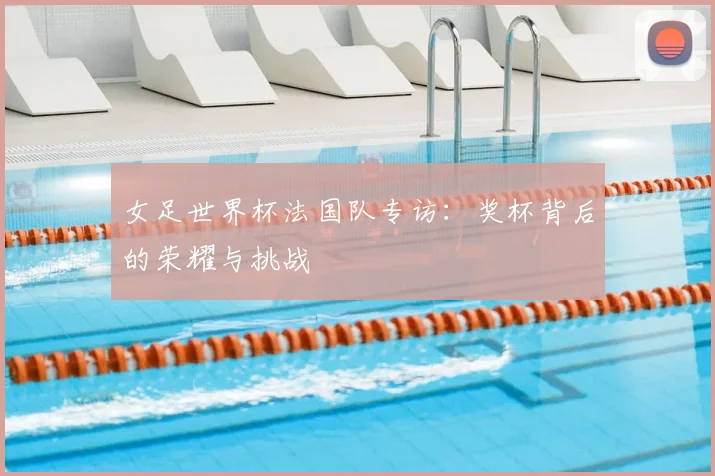 女足世界杯法国队专访：奖杯背后的荣耀与挑战