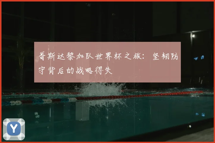 哥斯达黎加队世界杯之旅：坚韧防守背后的战略得失