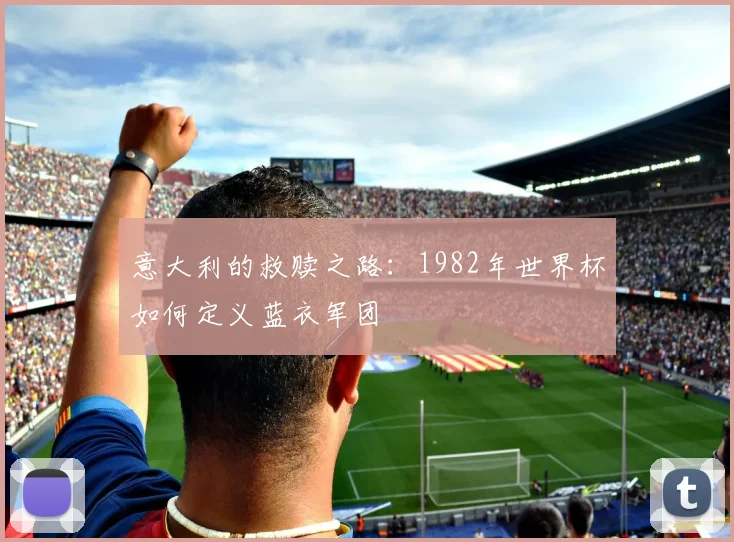 意大利的救赎之路：1982年世界杯如何定义蓝衣军团