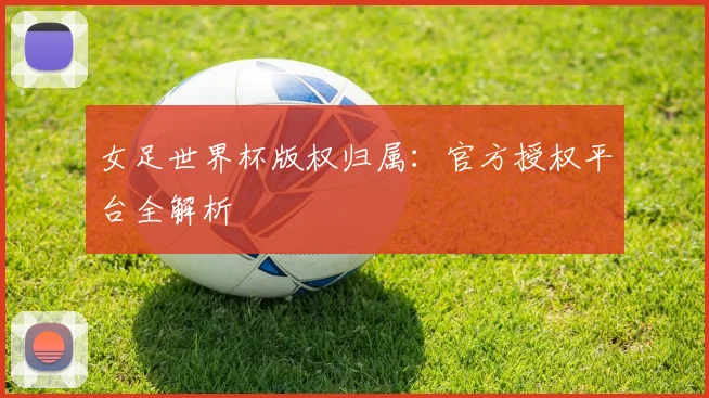 女足世界杯版权归属：官方授权平台全解析