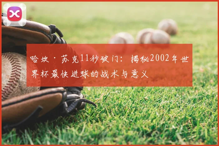 哈坎·苏克11秒破门：揭秘2002年世界杯最快进球的战术与意义