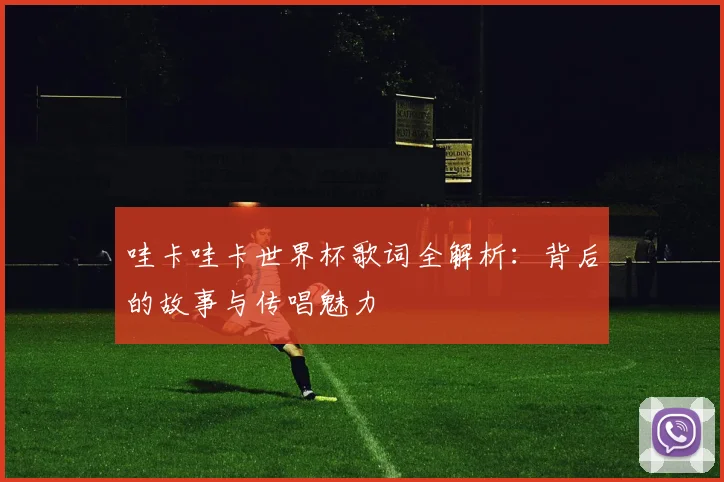 哇卡哇卡世界杯歌词全解析：背后的故事与传唱魅力