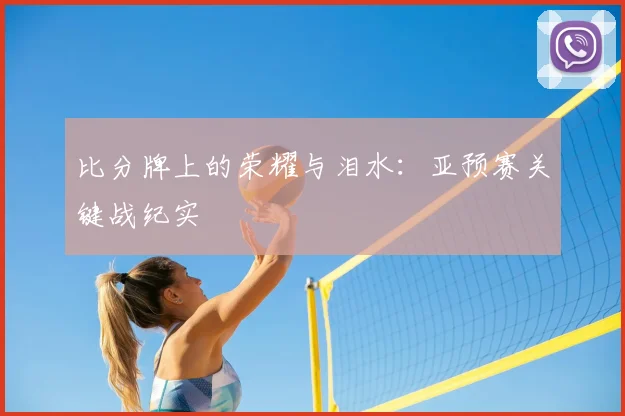 比分牌上的荣耀与泪水：亚预赛关键战纪实