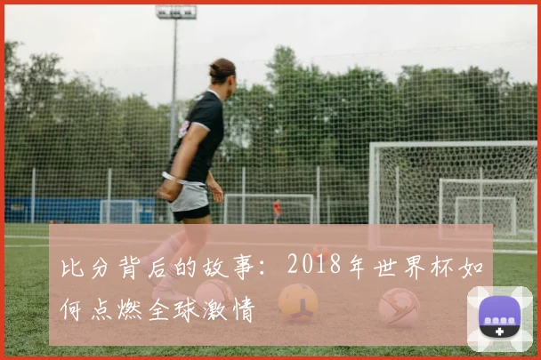比分背后的故事：2018年世界杯如何点燃全球激情