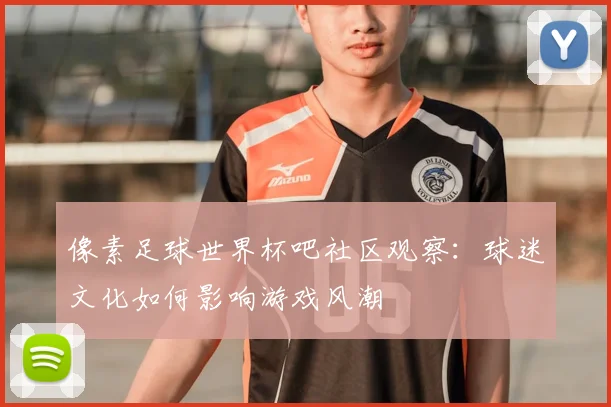 像素足球世界杯吧社区观察:球迷文化如何影响游戏风潮