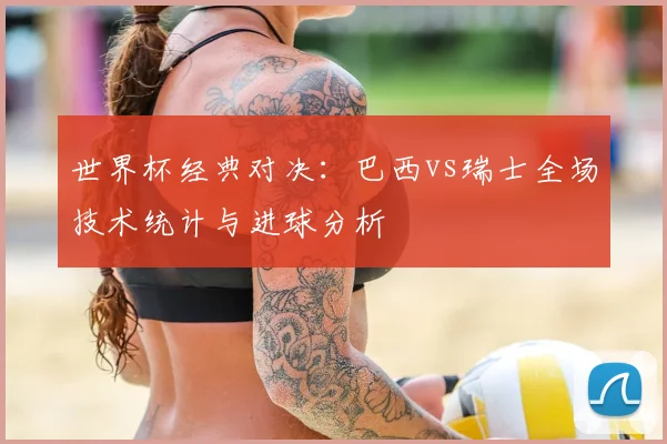 世界杯经典对决:巴西vs瑞士全场技术统计与进球分析