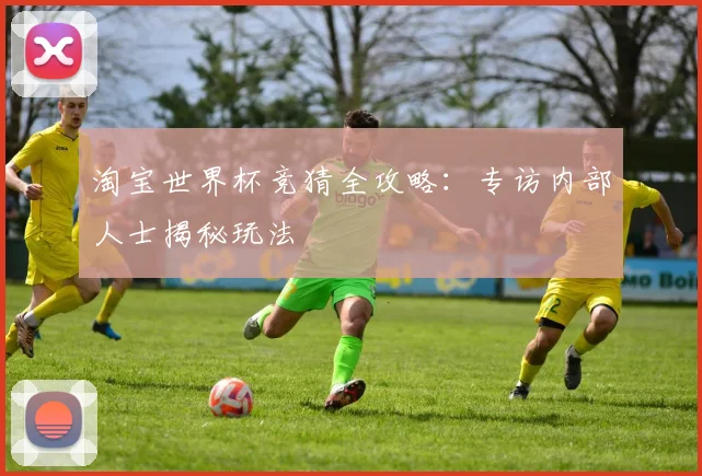 淘宝世界杯竞猜全攻略:专访内部人士揭秘玩法