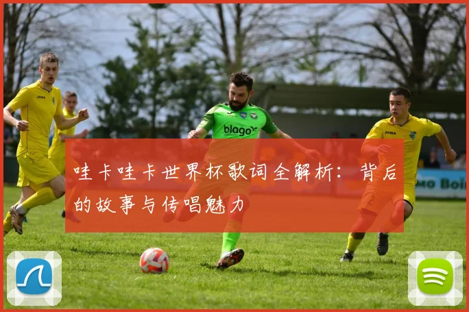 哇卡哇卡世界杯歌词全解析：背后的故事与传唱魅力