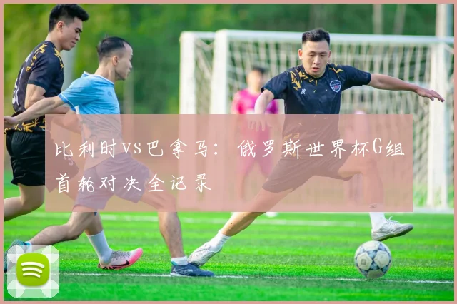 比利时vs巴拿马：俄罗斯世界杯G组首轮对决全记录