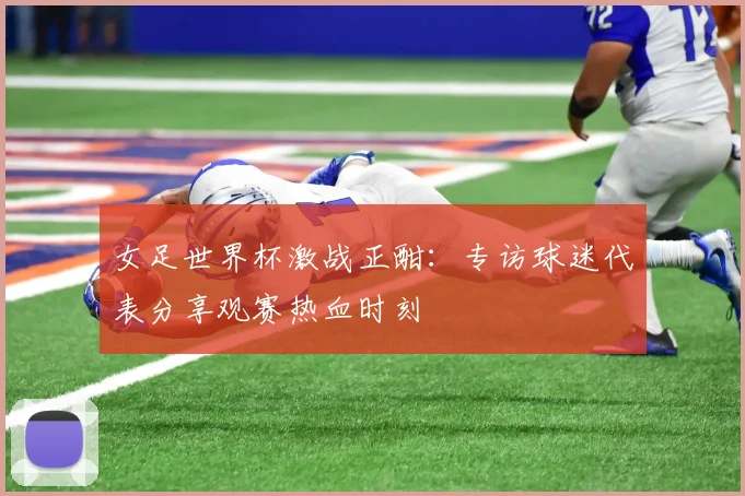 女足世界杯激战正酣：专访球迷代表分享观赛热血时刻