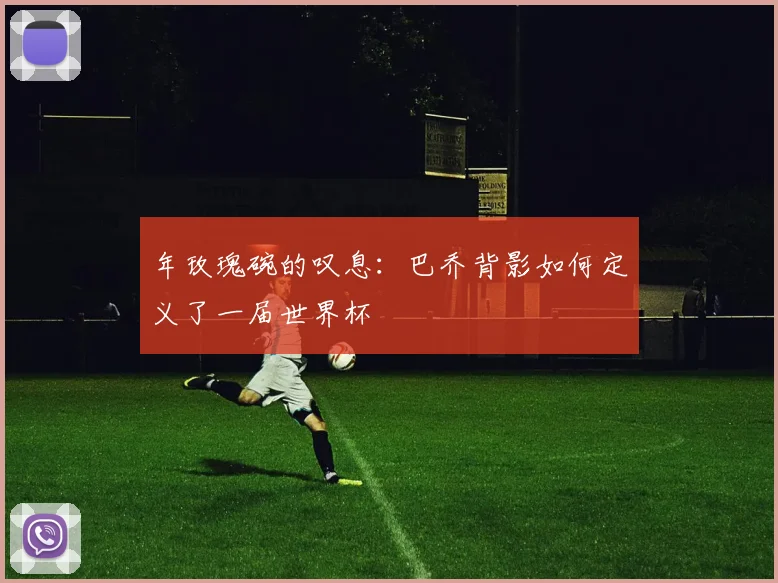 年玫瑰碗的叹息:巴乔背影如何定义了一届世界杯
