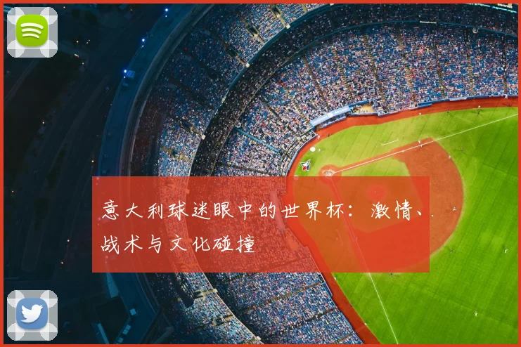 意大利球迷眼中的世界杯：激情、战术与文化碰撞