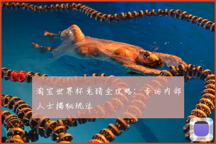 淘宝世界杯竞猜全攻略：专访内部人士揭秘玩法