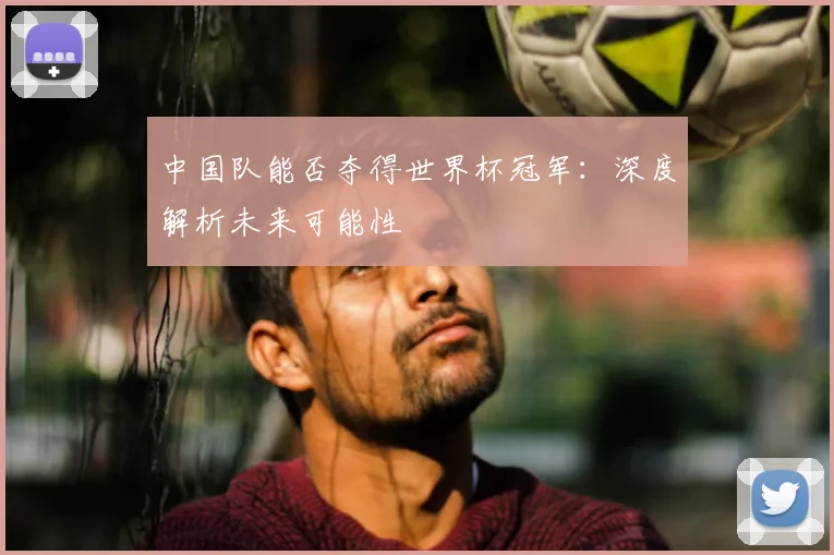 中国队能否夺得世界杯冠军：深度解析未来可能性