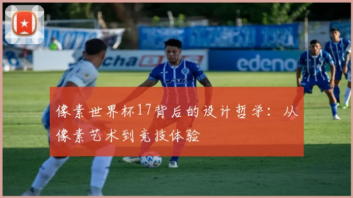 像素世界杯17背后的设计哲学：从像素艺术到竞技体验