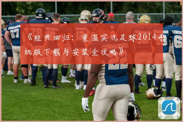 《经典回归：重温实况足球2014手机版下载与安装全攻略》