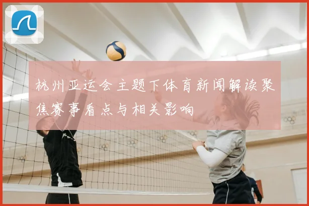 杭州亚运会主题下体育新闻解读聚焦赛事看点与相关影响
