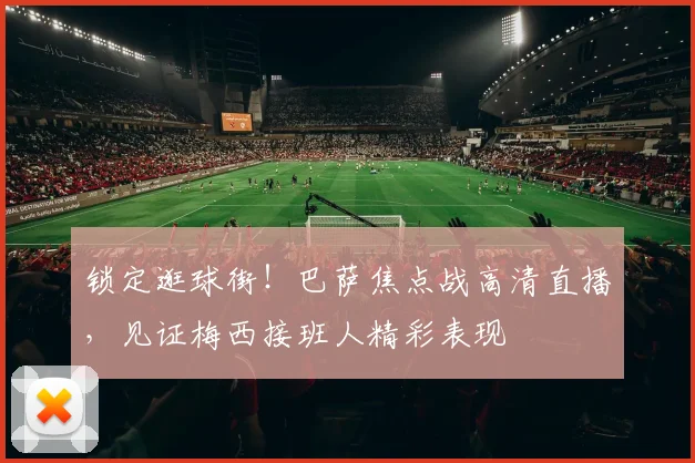 锁定逛球街！巴萨焦点战高清直播，见证梅西接班人精彩表现