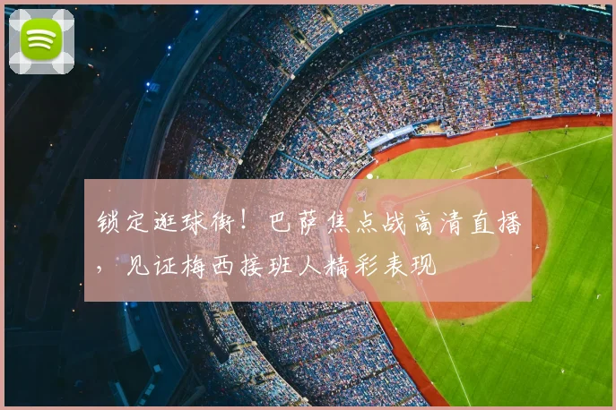 锁定逛球街！巴萨焦点战高清直播，见证梅西接班人精彩表现