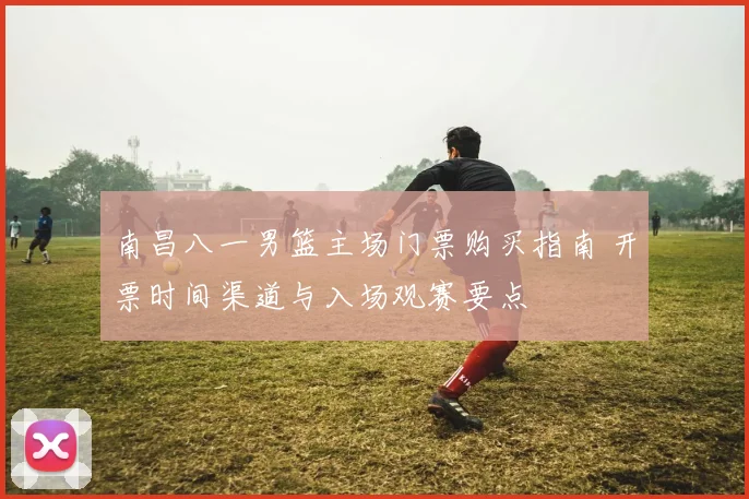南昌八一男篮主场门票购买指南 开票时间渠道与入场观赛要点