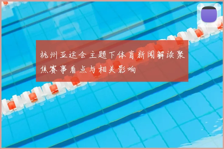 杭州亚运会主题下体育新闻解读聚焦赛事看点与相关影响