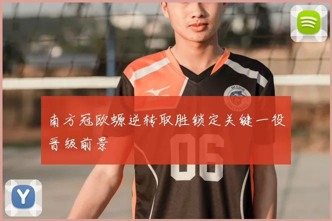 南方冠欧螈逆转取胜锁定关键一役晋级前景