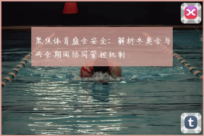 聚焦体育盛会安全：解析冬奥会与两会期间协同管控机制