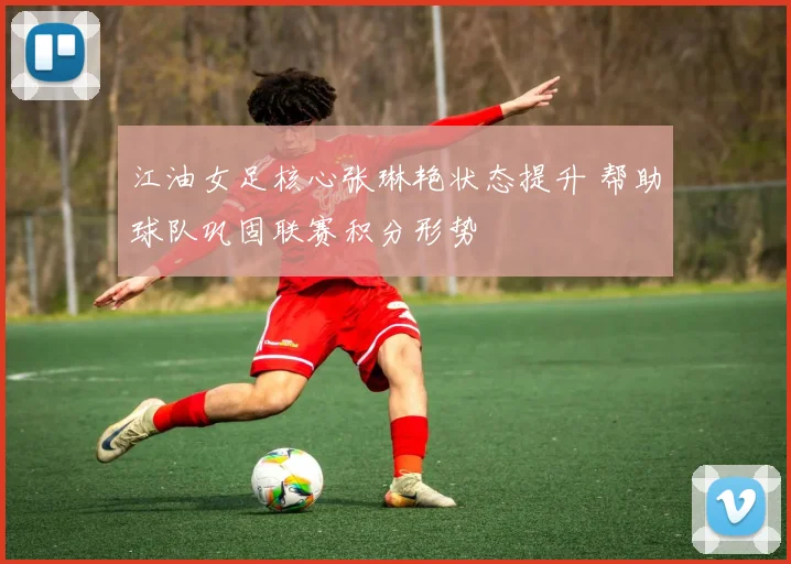 江油女足核心张琳艳状态提升 帮助球队巩固联赛积分形势